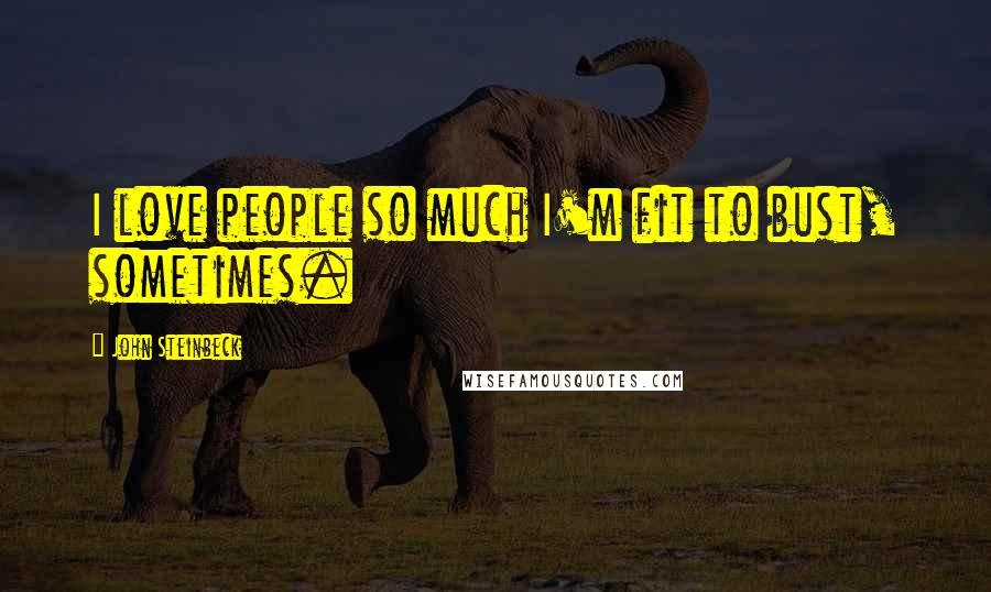 John Steinbeck Quotes: I love people so much I'm fit to bust, sometimes.