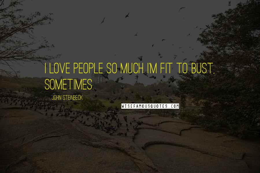 John Steinbeck Quotes: I love people so much I'm fit to bust, sometimes.