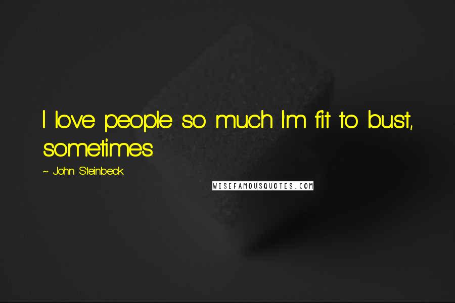John Steinbeck Quotes: I love people so much I'm fit to bust, sometimes.