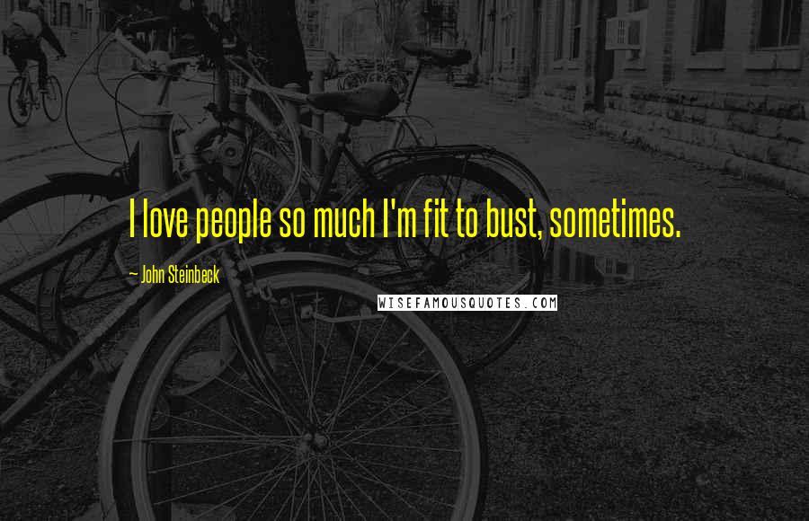 John Steinbeck Quotes: I love people so much I'm fit to bust, sometimes.