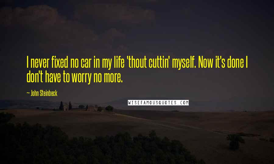 John Steinbeck Quotes: I never fixed no car in my life 'thout cuttin' myself. Now it's done I don't have to worry no more.