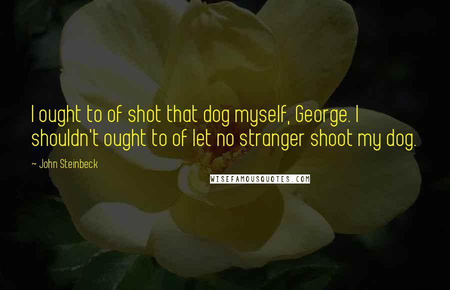 John Steinbeck Quotes: I ought to of shot that dog myself, George. I shouldn't ought to of let no stranger shoot my dog.