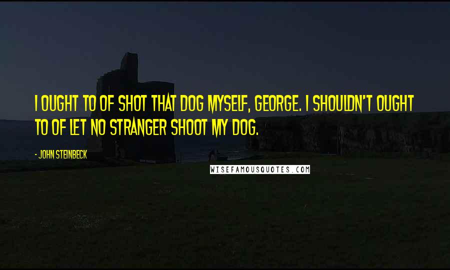 John Steinbeck Quotes: I ought to of shot that dog myself, George. I shouldn't ought to of let no stranger shoot my dog.