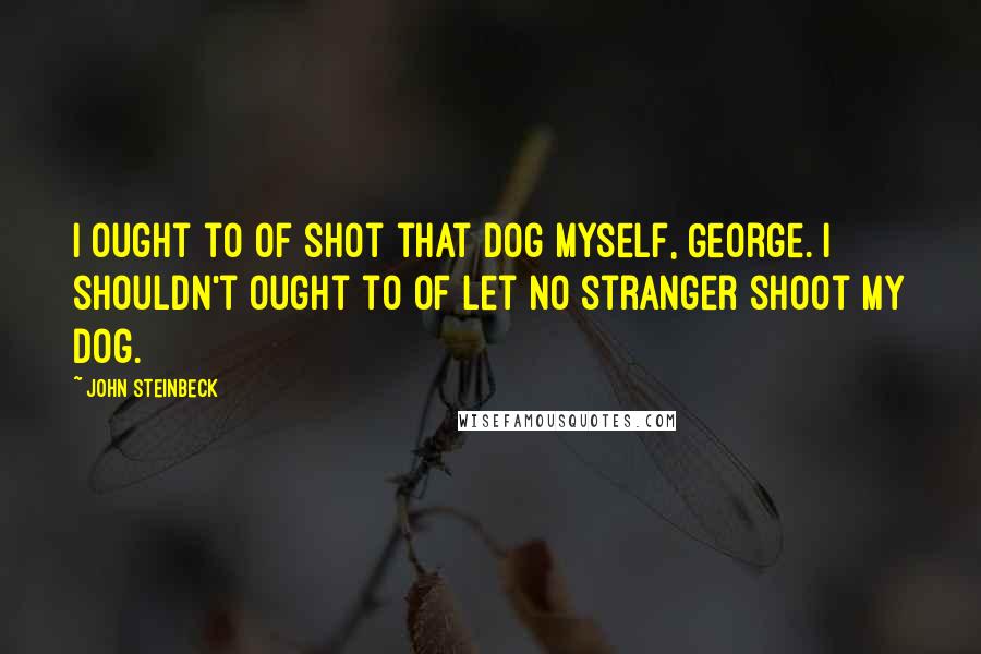 John Steinbeck Quotes: I ought to of shot that dog myself, George. I shouldn't ought to of let no stranger shoot my dog.