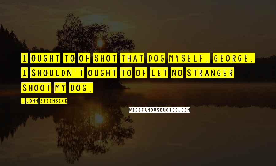 John Steinbeck Quotes: I ought to of shot that dog myself, George. I shouldn't ought to of let no stranger shoot my dog.