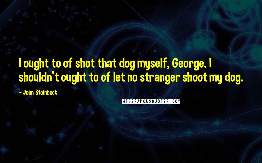 John Steinbeck Quotes: I ought to of shot that dog myself, George. I shouldn't ought to of let no stranger shoot my dog.