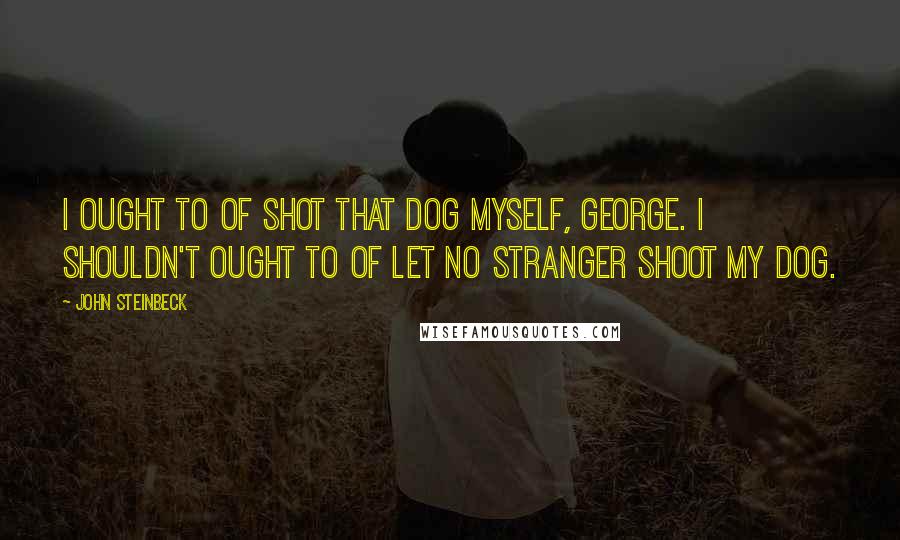 John Steinbeck Quotes: I ought to of shot that dog myself, George. I shouldn't ought to of let no stranger shoot my dog.