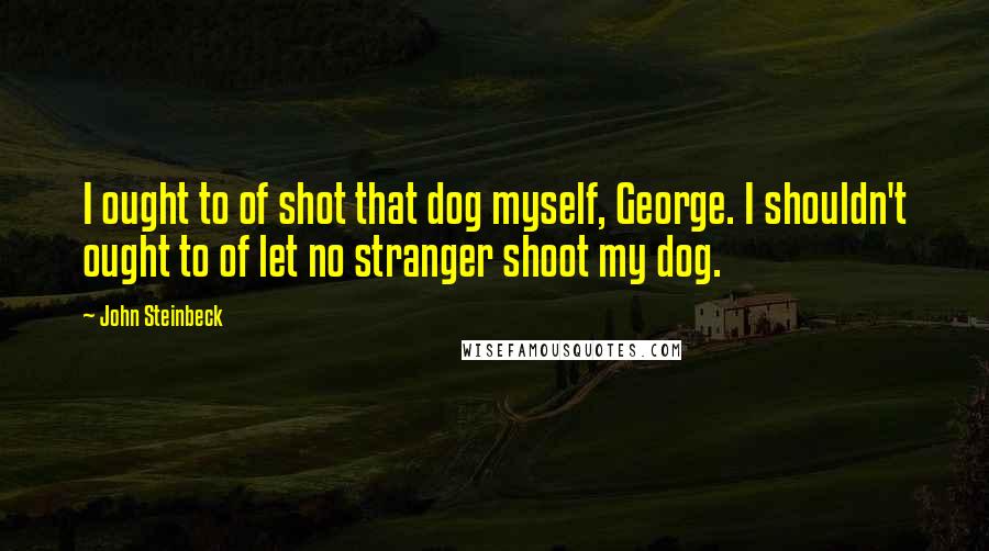 John Steinbeck Quotes: I ought to of shot that dog myself, George. I shouldn't ought to of let no stranger shoot my dog.
