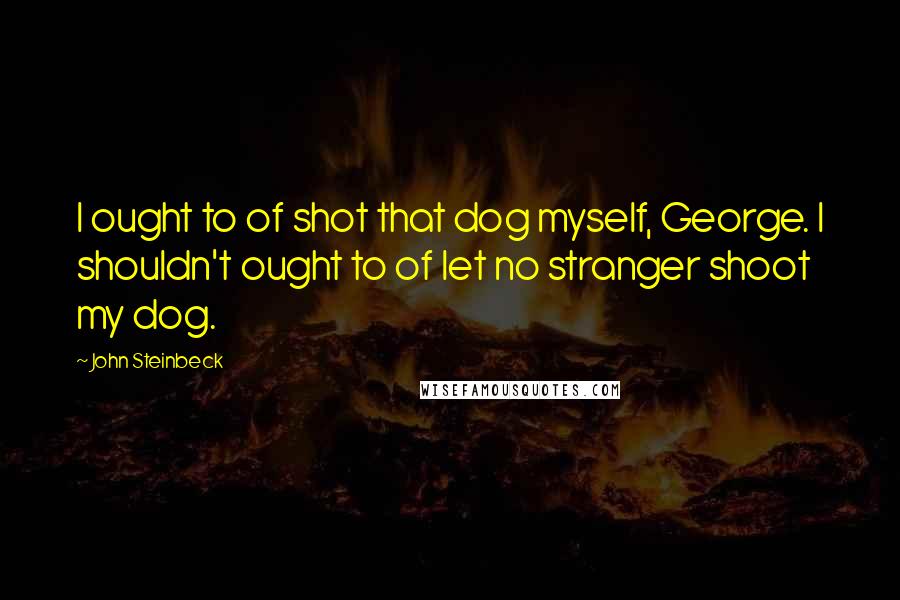 John Steinbeck Quotes: I ought to of shot that dog myself, George. I shouldn't ought to of let no stranger shoot my dog.