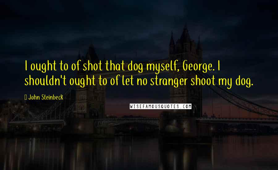 John Steinbeck Quotes: I ought to of shot that dog myself, George. I shouldn't ought to of let no stranger shoot my dog.