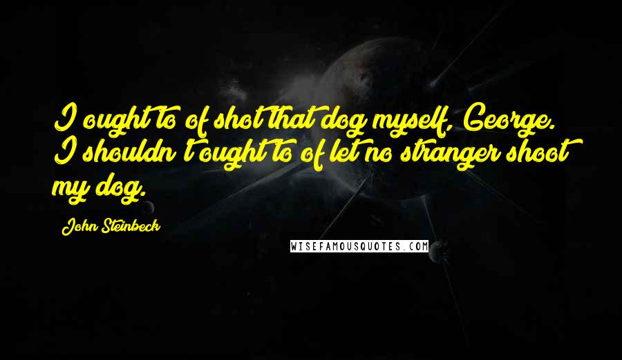 John Steinbeck Quotes: I ought to of shot that dog myself, George. I shouldn't ought to of let no stranger shoot my dog.