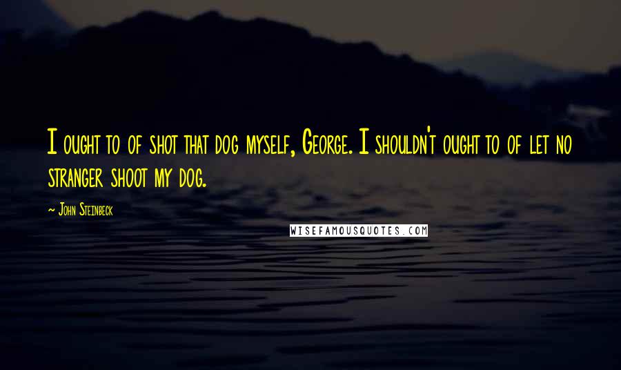 John Steinbeck Quotes: I ought to of shot that dog myself, George. I shouldn't ought to of let no stranger shoot my dog.