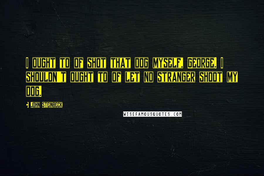 John Steinbeck Quotes: I ought to of shot that dog myself, George. I shouldn't ought to of let no stranger shoot my dog.