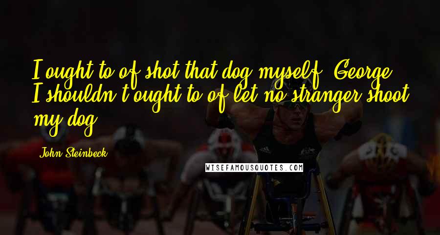 John Steinbeck Quotes: I ought to of shot that dog myself, George. I shouldn't ought to of let no stranger shoot my dog.