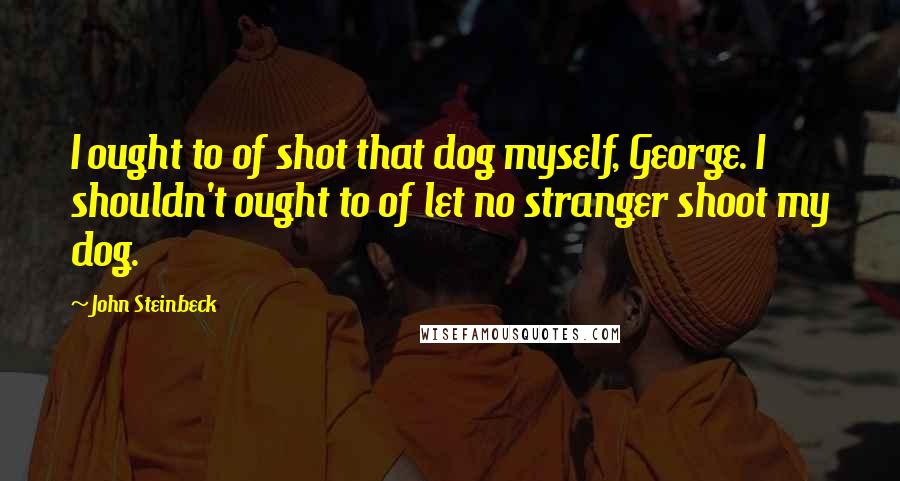 John Steinbeck Quotes: I ought to of shot that dog myself, George. I shouldn't ought to of let no stranger shoot my dog.