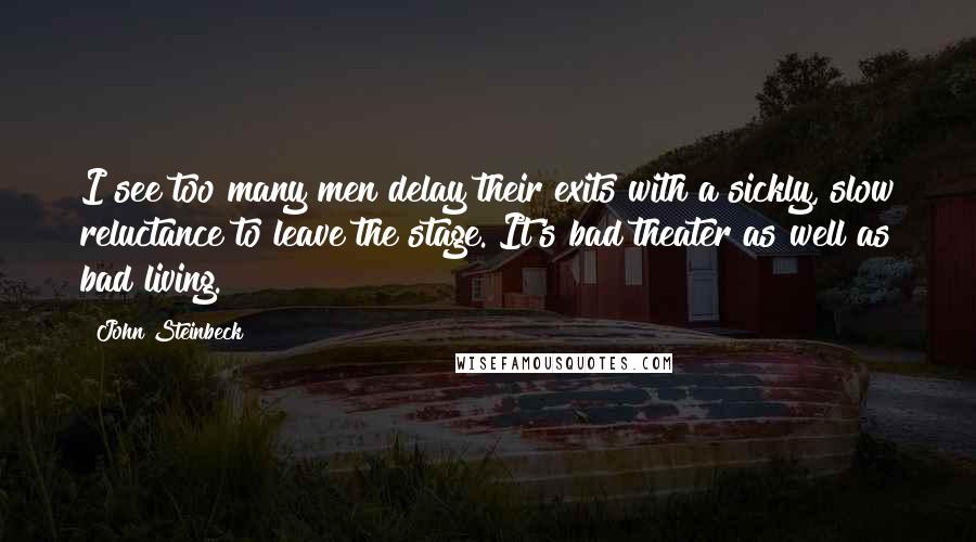 John Steinbeck Quotes: I see too many men delay their exits with a sickly, slow reluctance to leave the stage. It's bad theater as well as bad living.