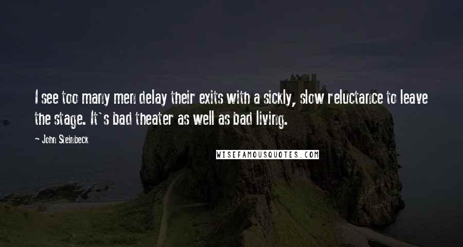 John Steinbeck Quotes: I see too many men delay their exits with a sickly, slow reluctance to leave the stage. It's bad theater as well as bad living.