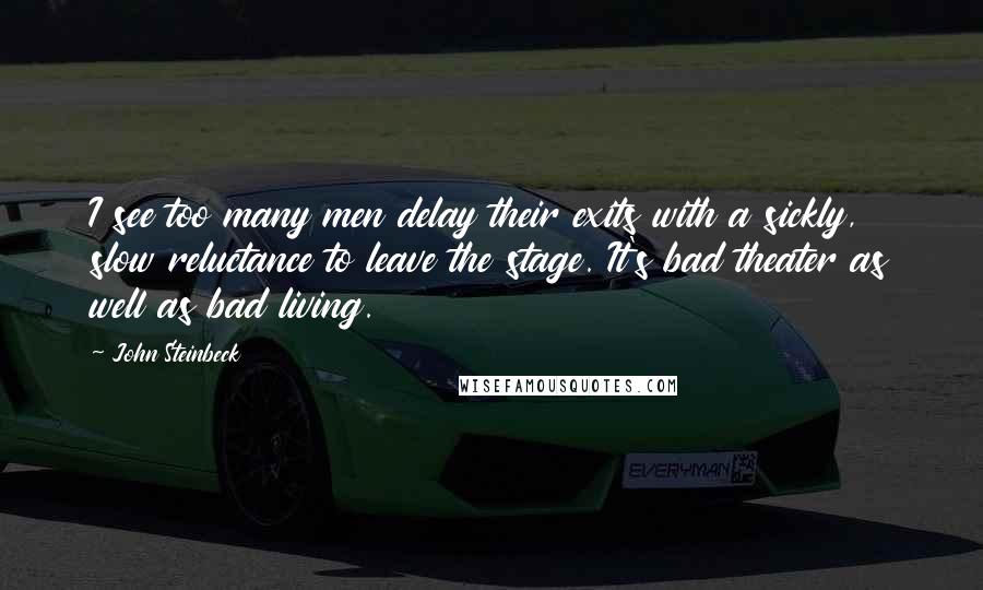 John Steinbeck Quotes: I see too many men delay their exits with a sickly, slow reluctance to leave the stage. It's bad theater as well as bad living.