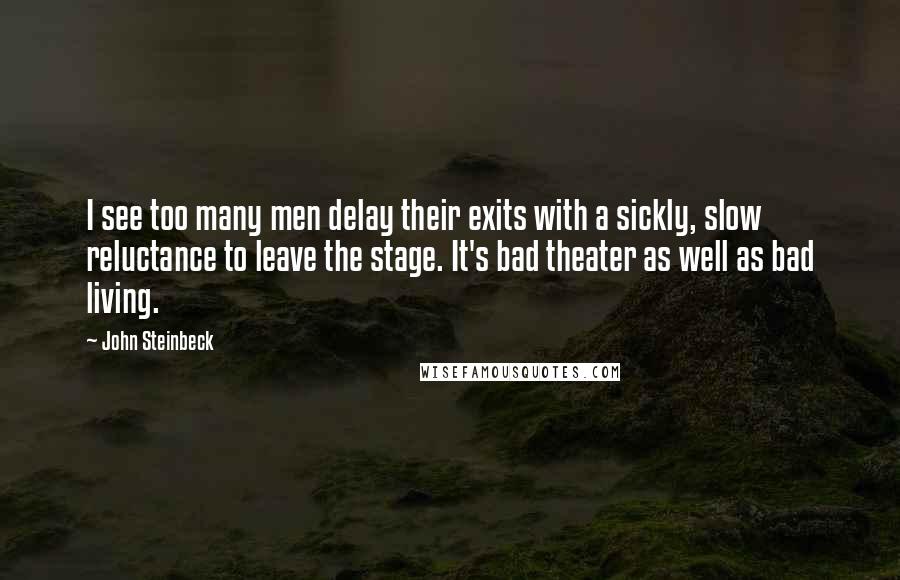 John Steinbeck Quotes: I see too many men delay their exits with a sickly, slow reluctance to leave the stage. It's bad theater as well as bad living.