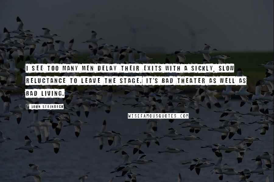 John Steinbeck Quotes: I see too many men delay their exits with a sickly, slow reluctance to leave the stage. It's bad theater as well as bad living.