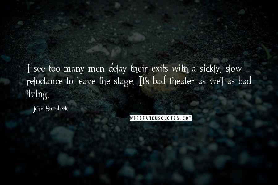 John Steinbeck Quotes: I see too many men delay their exits with a sickly, slow reluctance to leave the stage. It's bad theater as well as bad living.