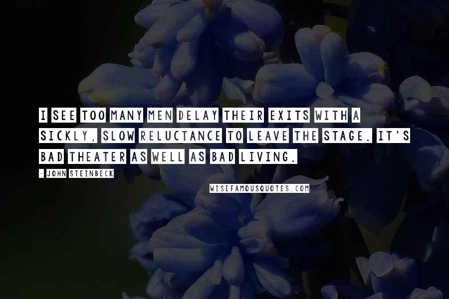 John Steinbeck Quotes: I see too many men delay their exits with a sickly, slow reluctance to leave the stage. It's bad theater as well as bad living.