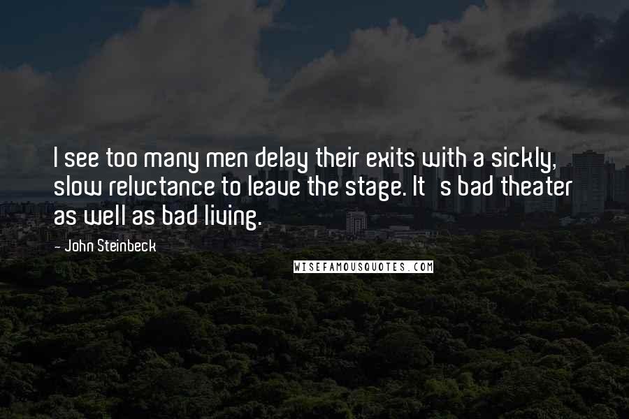 John Steinbeck Quotes: I see too many men delay their exits with a sickly, slow reluctance to leave the stage. It's bad theater as well as bad living.