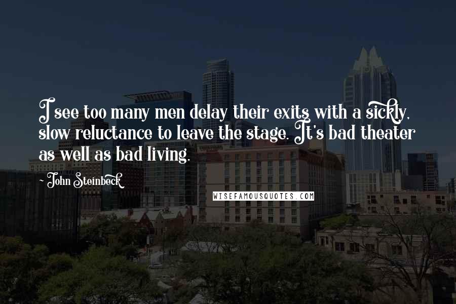 John Steinbeck Quotes: I see too many men delay their exits with a sickly, slow reluctance to leave the stage. It's bad theater as well as bad living.