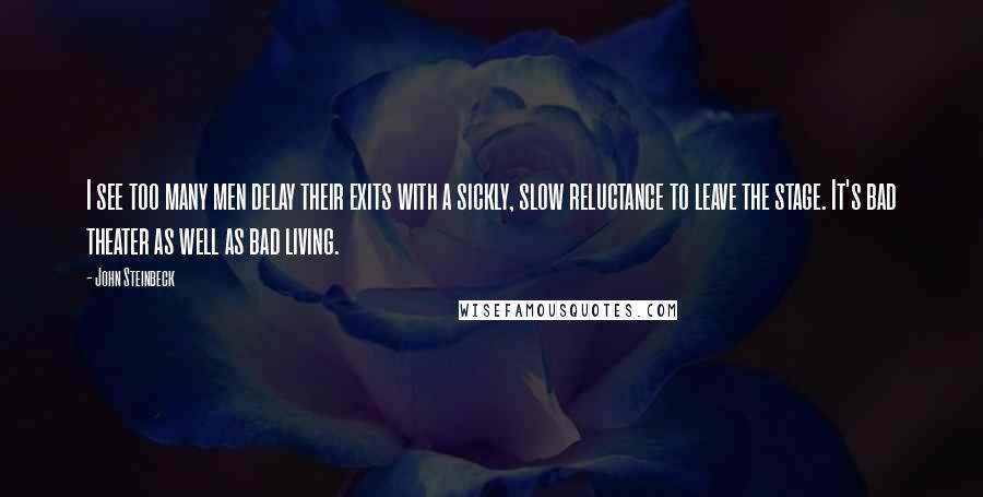 John Steinbeck Quotes: I see too many men delay their exits with a sickly, slow reluctance to leave the stage. It's bad theater as well as bad living.