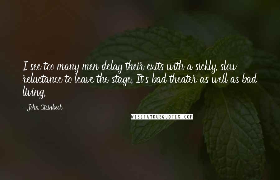 John Steinbeck Quotes: I see too many men delay their exits with a sickly, slow reluctance to leave the stage. It's bad theater as well as bad living.