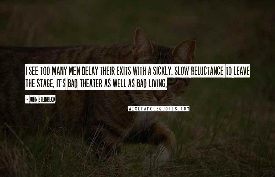 John Steinbeck Quotes: I see too many men delay their exits with a sickly, slow reluctance to leave the stage. It's bad theater as well as bad living.