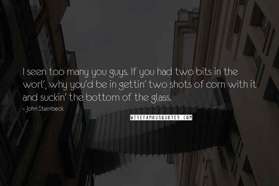 John Steinbeck Quotes: I seen too many you guys. If you had two bits in the worl', why you'd be in gettin' two shots of corn with it and suckin' the bottom of the glass.