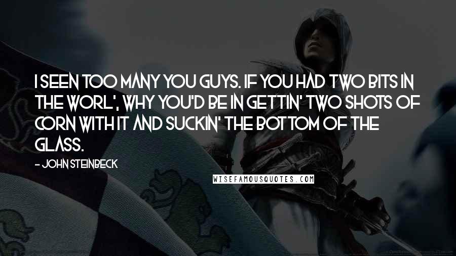 John Steinbeck Quotes: I seen too many you guys. If you had two bits in the worl', why you'd be in gettin' two shots of corn with it and suckin' the bottom of the glass.