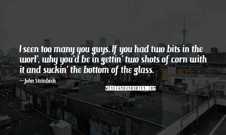 John Steinbeck Quotes: I seen too many you guys. If you had two bits in the worl', why you'd be in gettin' two shots of corn with it and suckin' the bottom of the glass.