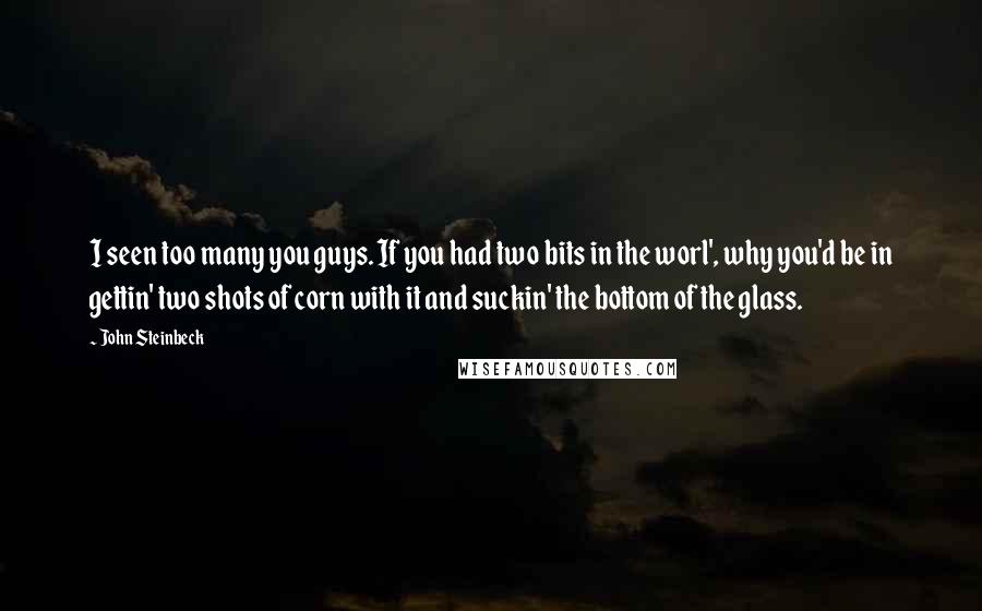 John Steinbeck Quotes: I seen too many you guys. If you had two bits in the worl', why you'd be in gettin' two shots of corn with it and suckin' the bottom of the glass.