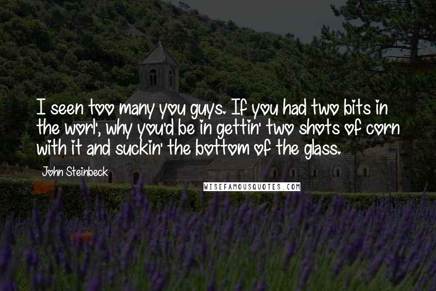 John Steinbeck Quotes: I seen too many you guys. If you had two bits in the worl', why you'd be in gettin' two shots of corn with it and suckin' the bottom of the glass.