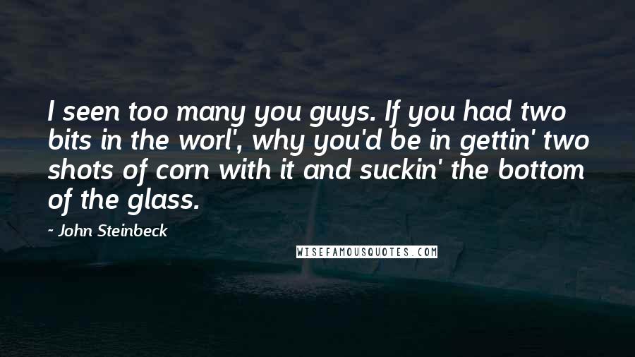 John Steinbeck Quotes: I seen too many you guys. If you had two bits in the worl', why you'd be in gettin' two shots of corn with it and suckin' the bottom of the glass.