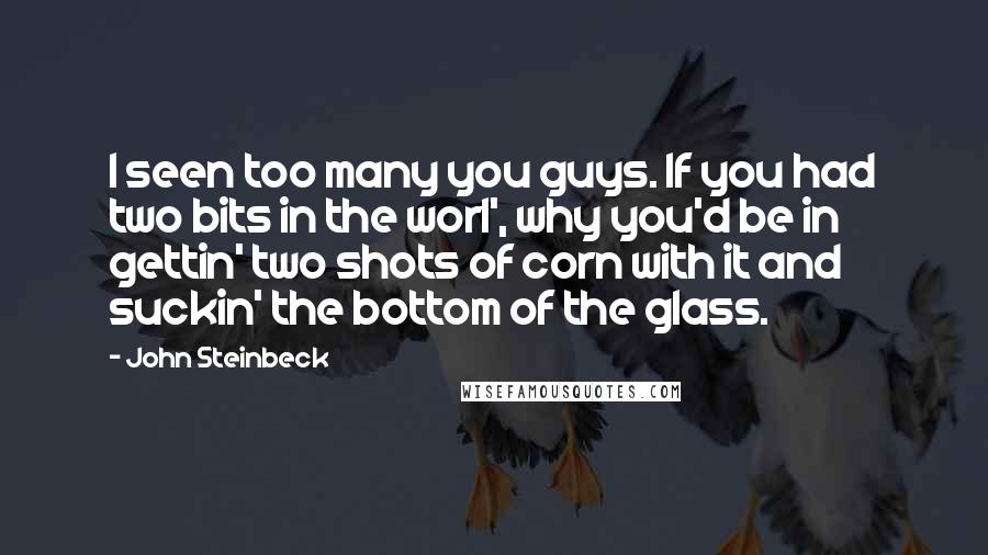 John Steinbeck Quotes: I seen too many you guys. If you had two bits in the worl', why you'd be in gettin' two shots of corn with it and suckin' the bottom of the glass.