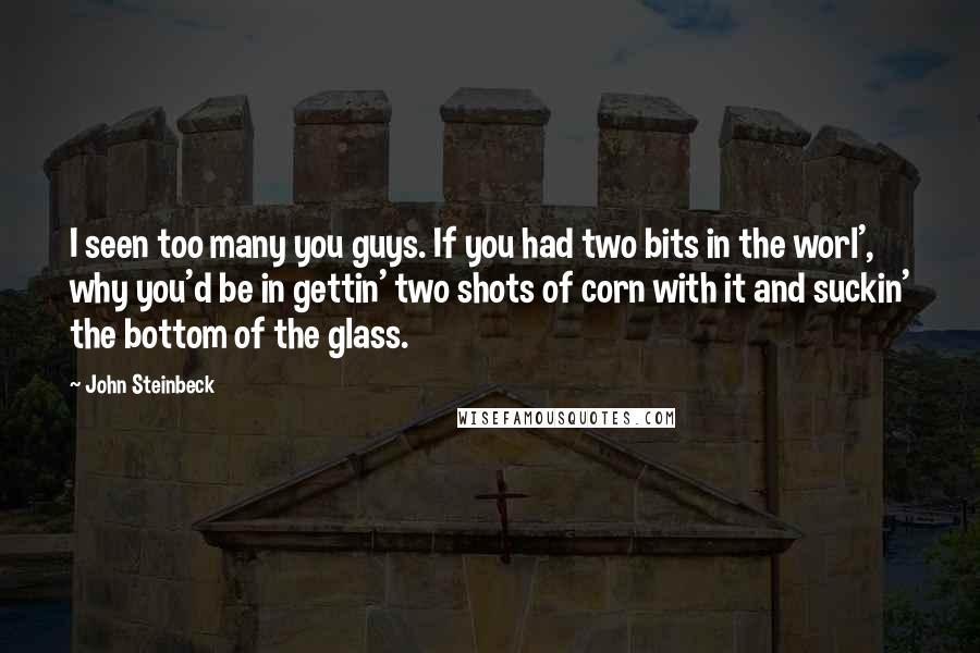 John Steinbeck Quotes: I seen too many you guys. If you had two bits in the worl', why you'd be in gettin' two shots of corn with it and suckin' the bottom of the glass.