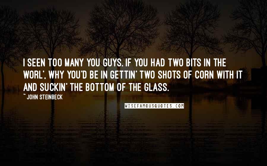 John Steinbeck Quotes: I seen too many you guys. If you had two bits in the worl', why you'd be in gettin' two shots of corn with it and suckin' the bottom of the glass.