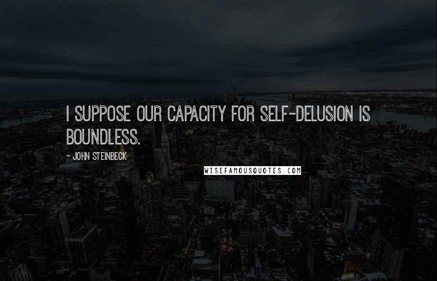 John Steinbeck Quotes: I suppose our capacity for self-delusion is boundless.