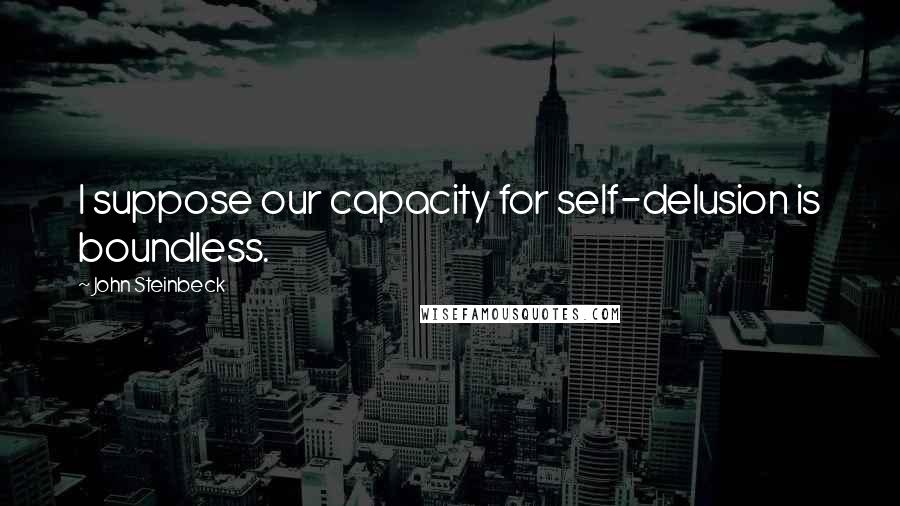John Steinbeck Quotes: I suppose our capacity for self-delusion is boundless.