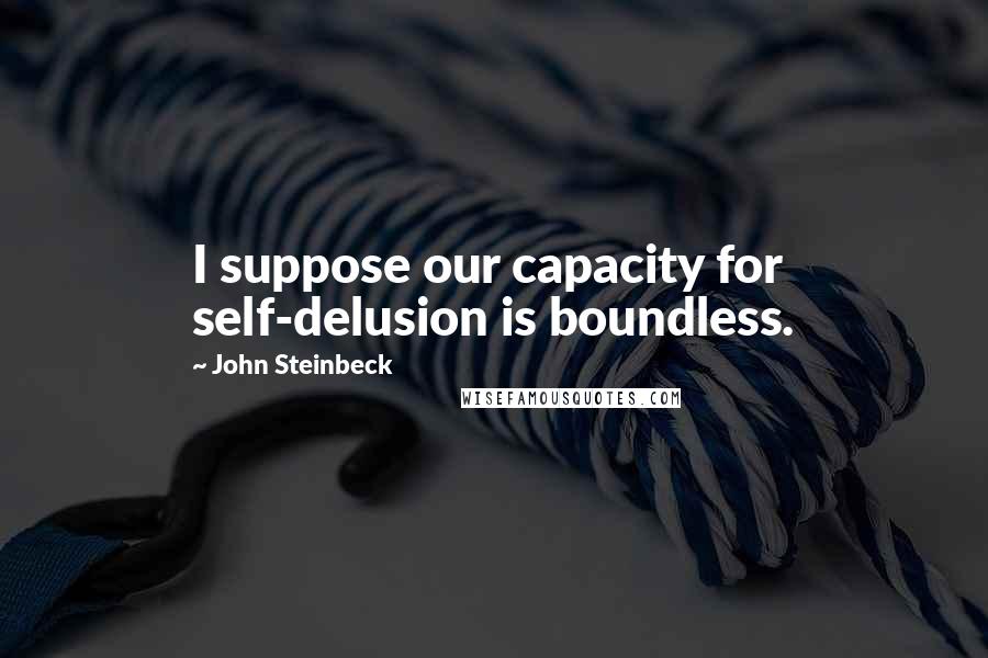 John Steinbeck Quotes: I suppose our capacity for self-delusion is boundless.