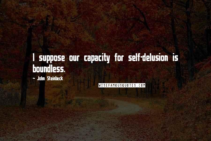 John Steinbeck Quotes: I suppose our capacity for self-delusion is boundless.