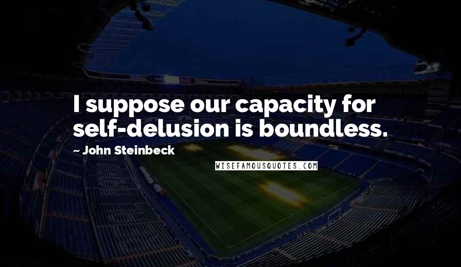 John Steinbeck Quotes: I suppose our capacity for self-delusion is boundless.