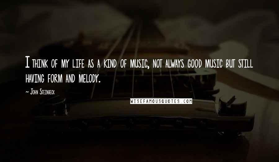 John Steinbeck Quotes: I think of my life as a kind of music, not always good music but still having form and melody.