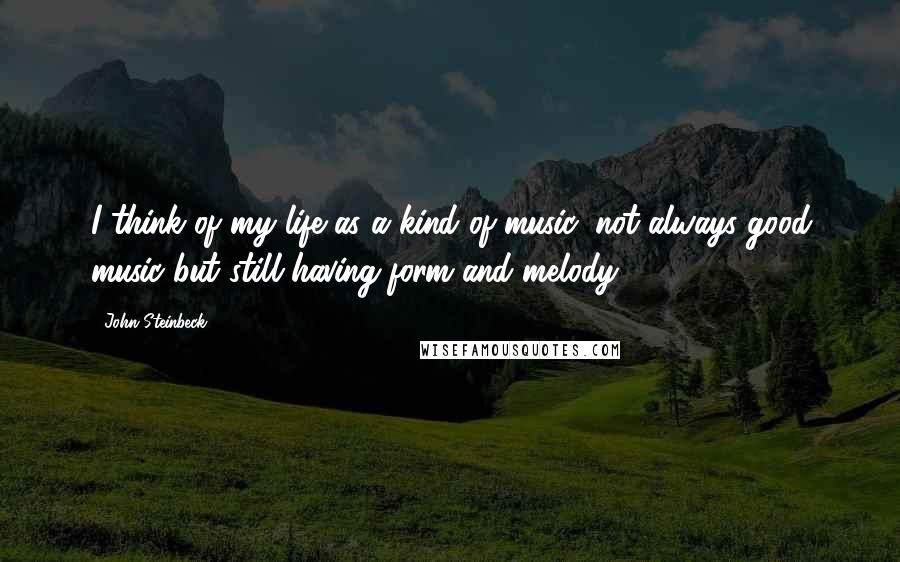 John Steinbeck Quotes: I think of my life as a kind of music, not always good music but still having form and melody.