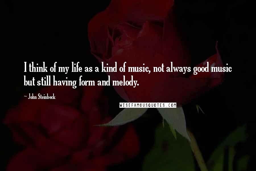 John Steinbeck Quotes: I think of my life as a kind of music, not always good music but still having form and melody.