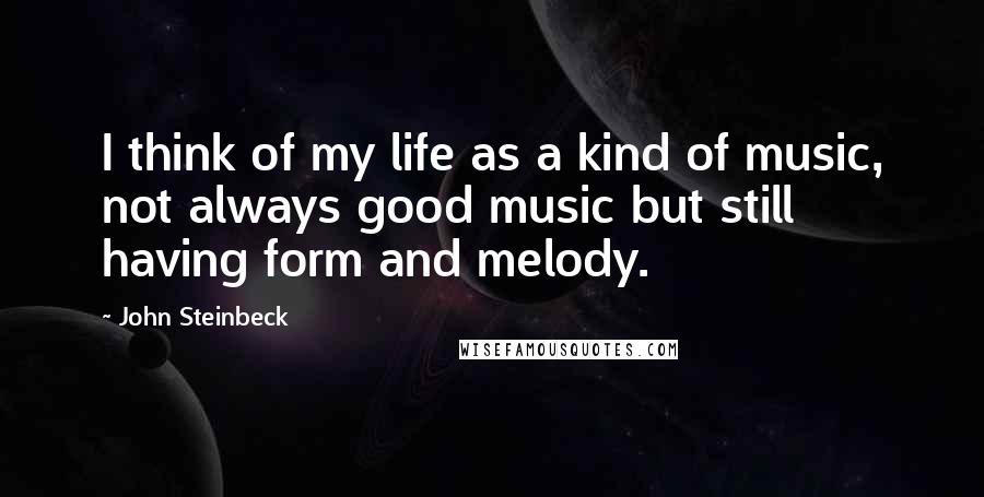 John Steinbeck Quotes: I think of my life as a kind of music, not always good music but still having form and melody.