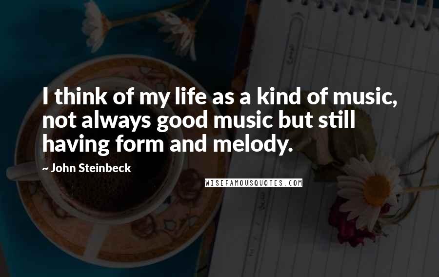 John Steinbeck Quotes: I think of my life as a kind of music, not always good music but still having form and melody.